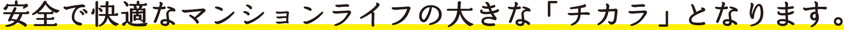 安全で快適なマンションライフの大きな「チカラ」となります。